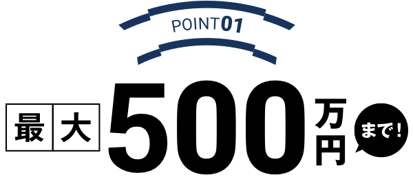 POINT01 最大500万円まで！